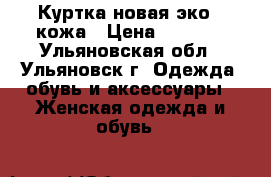 Куртка новая эко - кожа › Цена ­ 1 400 - Ульяновская обл., Ульяновск г. Одежда, обувь и аксессуары » Женская одежда и обувь   